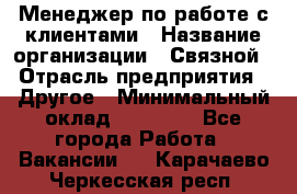 Менеджер по работе с клиентами › Название организации ­ Связной › Отрасль предприятия ­ Другое › Минимальный оклад ­ 25 500 - Все города Работа » Вакансии   . Карачаево-Черкесская респ.
